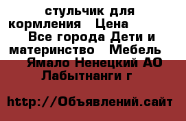 стульчик для кормления › Цена ­ 1 000 - Все города Дети и материнство » Мебель   . Ямало-Ненецкий АО,Лабытнанги г.